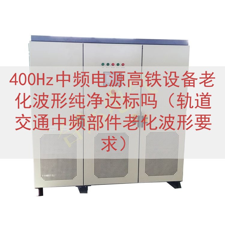 400Hz中频电源高铁设备老化波形纯净达标吗（轨道交通中频部件老化波形要求）