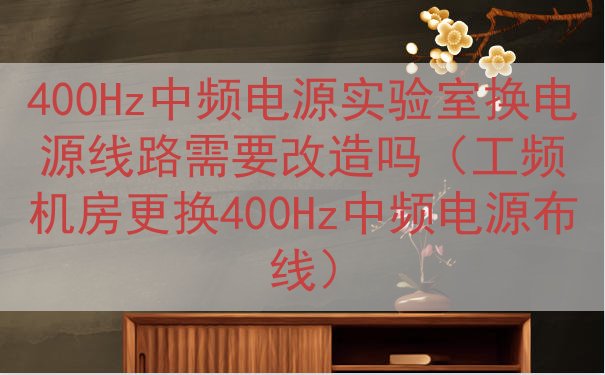 400Hz中频电源实验室换电源线路需要改造吗（工频机房更换400Hz中频电源布线）