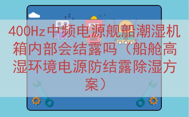 400Hz中频电源舰船潮湿机箱内部会结露吗（船舱高湿环境电源防结露除湿方案）
