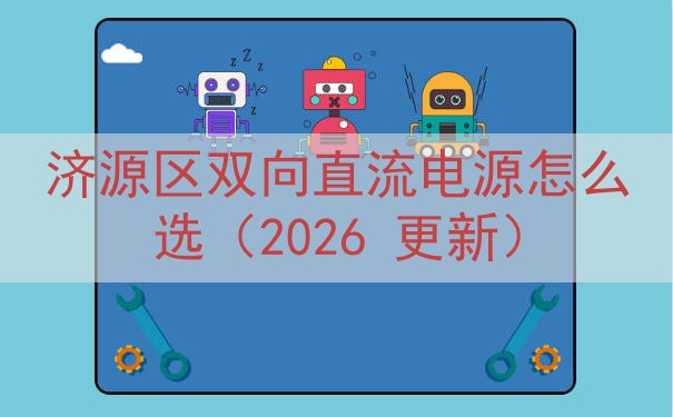 济源区双向直流电源怎么选（2026 更新）