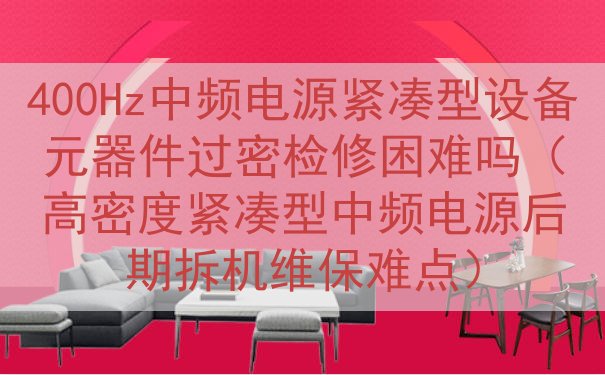400Hz中频电源紧凑型设备元器件过密检修困难吗（高密度紧凑型中频电源后期拆机维保难点）