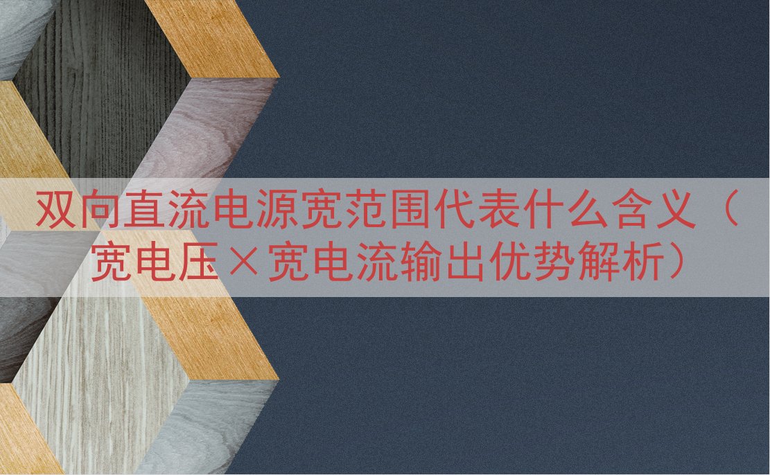 双向直流电源宽范围代表什么含义（宽电压×宽电流输出优势解析）