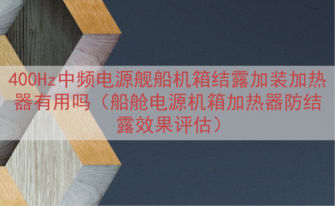 400Hz中频电源舰船机箱结露加装加热器有用吗（船舱电源机箱加热器防结露效果评估）