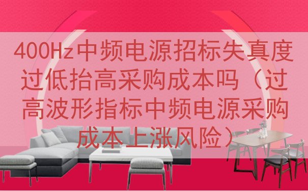 400Hz中频电源招标失真度过低抬高采购成本吗（过高波形指标中频电源采购成本上涨风险）
