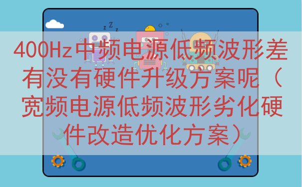 400Hz中频电源低频波形差有没有硬件升级方案呢（宽频电源低频波形劣化硬件改造优化方案）