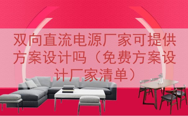 双向直流电源厂家可提供方案设计吗（免费方案设计厂家清单）