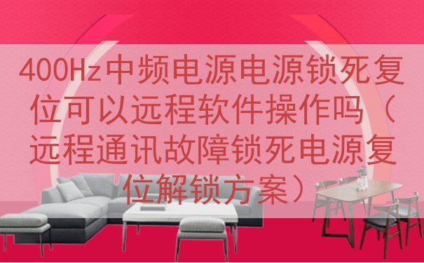 400Hz中频电源电源锁死复位可以远程软件操作吗（远程通讯故障锁死电源复位解锁方案）