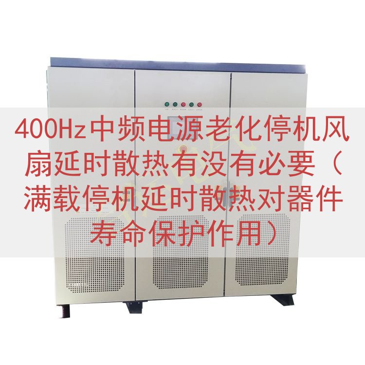 400Hz中频电源老化停机风扇延时散热有没有必要（满载停机延时散热对器件寿命保护作用）