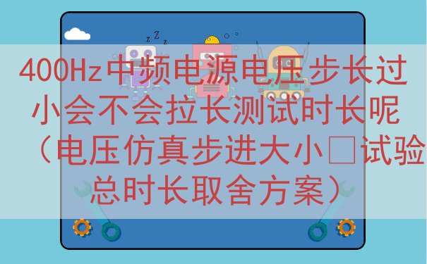 400Hz中频电源电压步长过小会不会拉长测试时长呢（电压仿真步进大小‑试验总时长取舍方案）